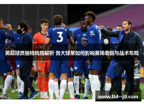 英超球员独特风格解析 各大球星如何影响赛场表现与战术布局