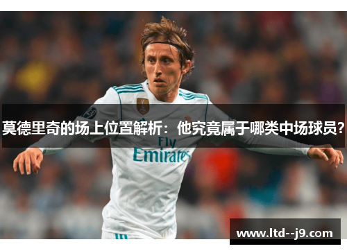 莫德里奇的场上位置解析:他究竟属于哪类中场球员? 莫德里奇的场上位置解析:他究竟属于哪类中场球员?