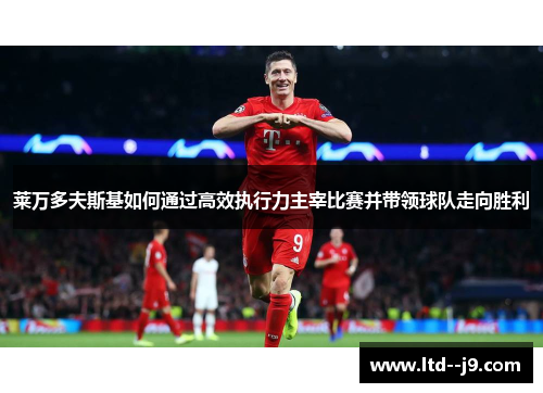 莱万多夫斯基如何通过高效执行力主宰比赛并带领球队走向胜利 莱万多夫斯基如何通过高效执行力主宰比赛并带领球队走向胜利