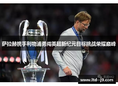 萨拉赫携手利物浦勇闯英超新纪元目标挑战荣耀巅峰 萨拉赫携手利物浦勇闯英超新纪元目标挑战荣耀巅峰