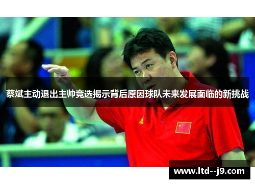 蔡斌主动退出主帅竞选揭示背后原因球队未来发展面临的新挑战