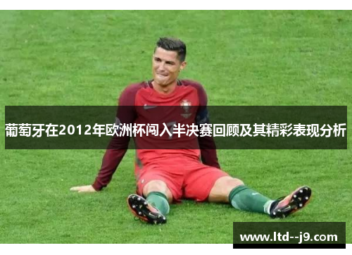 葡萄牙在2012年欧洲杯闯入半决赛回顾及其精彩表现分析