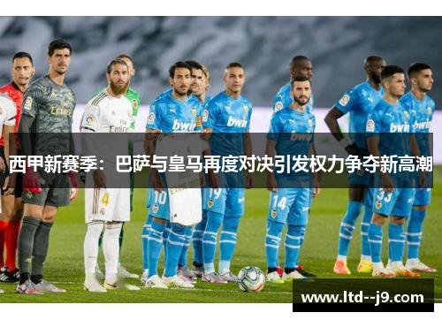 西甲新赛季：巴萨与皇马再度对决引发权力争夺新高潮
