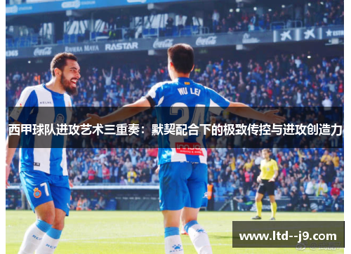 西甲球队进攻艺术三重奏：默契配合下的极致传控与进攻创造力