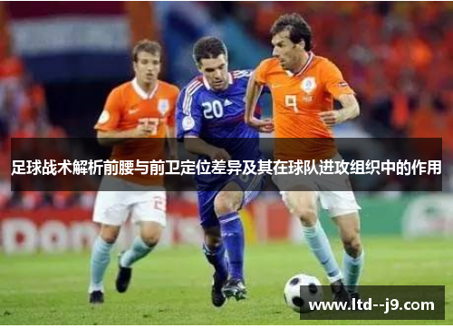 足球战术解析前腰与前卫定位差异及其在球队进攻组织中的作用