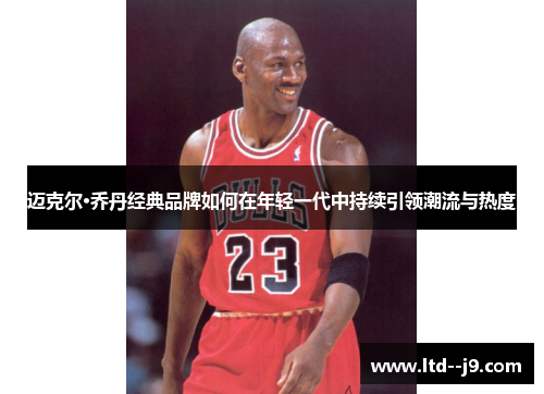 迈克尔·乔丹经典品牌如何在年轻一代中持续引领潮流与热度