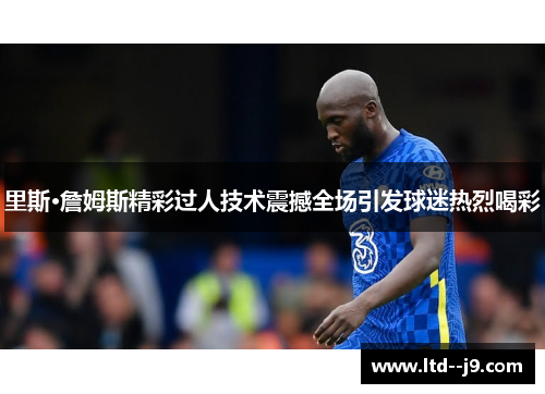 里斯·詹姆斯精彩过人技术震撼全场引发球迷热烈喝彩