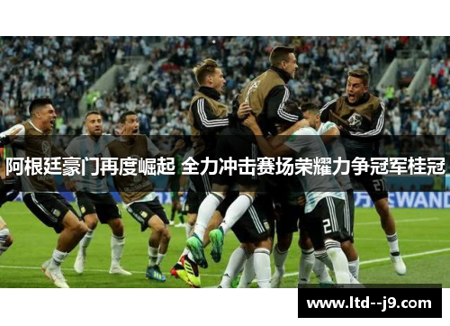 阿根廷豪门再度崛起 全力冲击赛场荣耀力争冠军桂冠 阿根廷豪门再度崛起 全力冲击赛场荣耀力争冠军桂冠