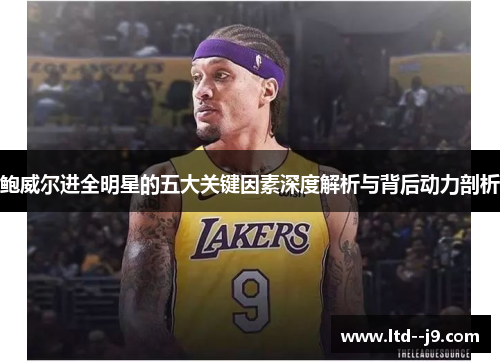 鲍威尔进全明星的五大关键因素深度解析与背后动力剖析