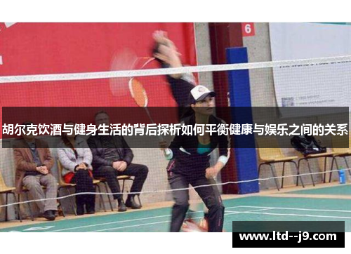 胡尔克饮酒与健身生活的背后探析如何平衡健康与娱乐之间的关系