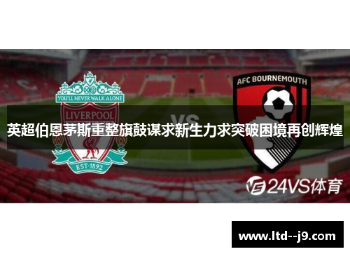 英超伯恩茅斯重整旗鼓谋求新生力求突破困境再创辉煌