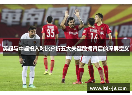 英超与中超投入对比分析五大关键数据背后的深层意义