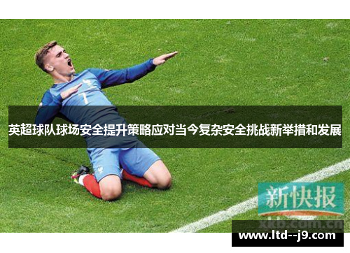 英超球队球场安全提升策略应对当今复杂安全挑战新举措和发展