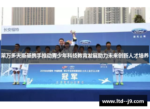 莱万多夫斯基携手推动青少年科技教育发展助力未来创新人才培养 莱万多夫斯基携手推动青少年科技教育发展助力未来创新人才培养