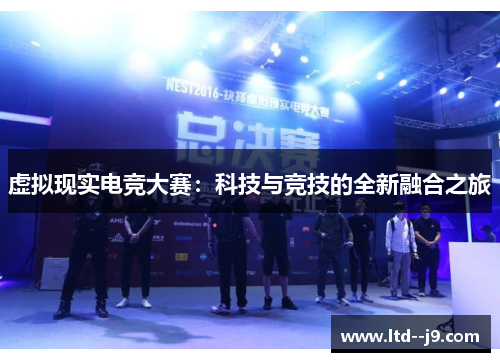 虚拟现实电竞大赛:科技与竞技的全新融合之旅 虚拟现实电竞大赛:科技与竞技的全新融合之旅