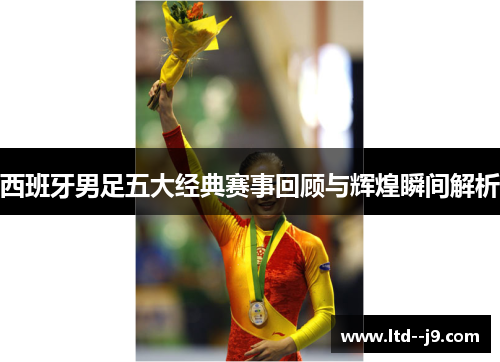 西班牙男足五大经典赛事回顾与辉煌瞬间解析