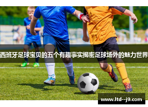 西班牙足球宝贝的五个有趣事实揭密足球场外的魅力世界