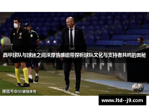西甲球队与球迷之间深厚情感纽带探析球队文化与支持者共鸣的奥秘