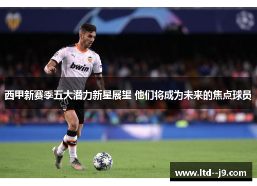 西甲新赛季五大潜力新星展望 他们将成为未来的焦点球员 西甲新赛季五大潜力新星展望 他们将成为未来的焦点球员