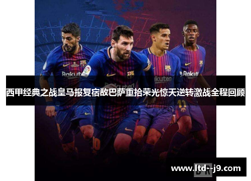 西甲经典之战皇马报复宿敌巴萨重拾荣光惊天逆转激战全程回顾 西甲经典之战皇马报复宿敌巴萨重拾荣光惊天逆转激战全程回顾