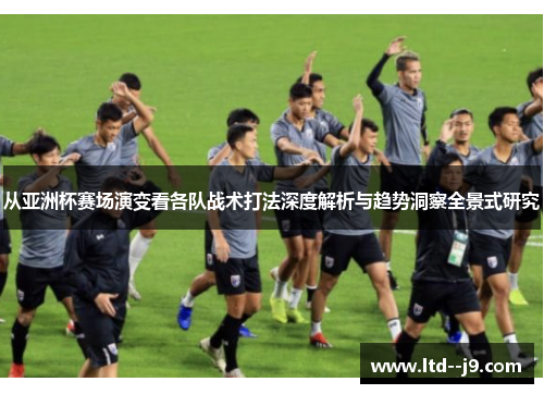 从亚洲杯赛场演变看各队战术打法深度解析与趋势洞察全景式研究