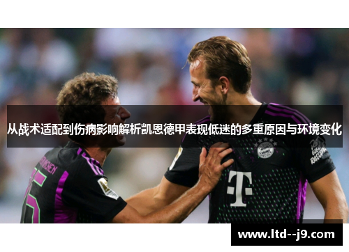 从战术适配到伤病影响解析凯恩德甲表现低迷的多重原因与环境变化