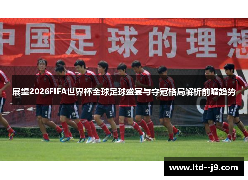展望2026FIFA世界杯全球足球盛宴与夺冠格局解析前瞻趋势