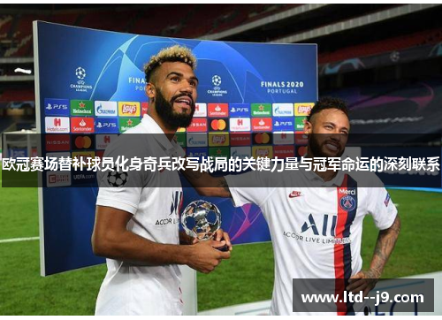 欧冠赛场替补球员化身奇兵改写战局的关键力量与冠军命运的深刻联系 欧冠赛场替补球员化身奇兵改写战局的关键力量与冠军命运的深刻联系
