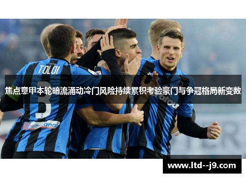 焦点意甲本轮暗流涌动冷门风险持续累积考验豪门与争冠格局新变数
