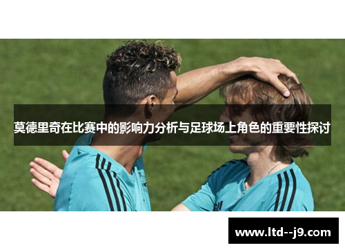 莫德里奇在比赛中的影响力分析与足球场上角色的重要性探讨 莫德里奇在比赛中的影响力分析与足球场上角色的重要性探讨