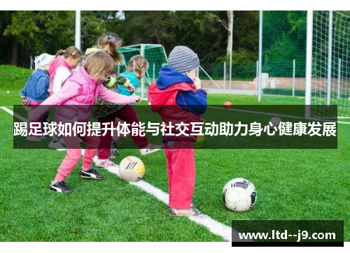 踢足球如何提升体能与社交互动助力身心健康发展