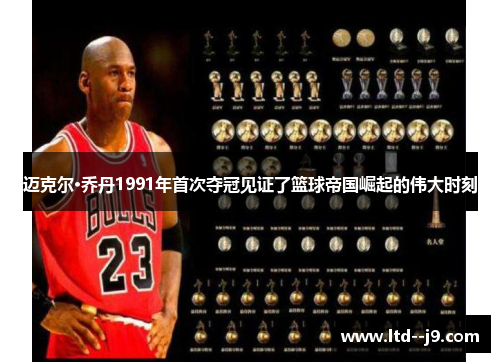 迈克尔·乔丹1991年首次夺冠见证了篮球帝国崛起的伟大时刻 迈克尔·乔丹1991年首次夺冠见证了篮球帝国崛起的伟大时刻