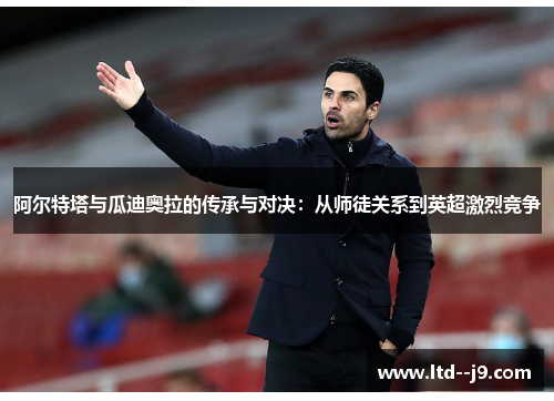 阿尔特塔与瓜迪奥拉的传承与对决：从师徒关系到英超激烈竞争