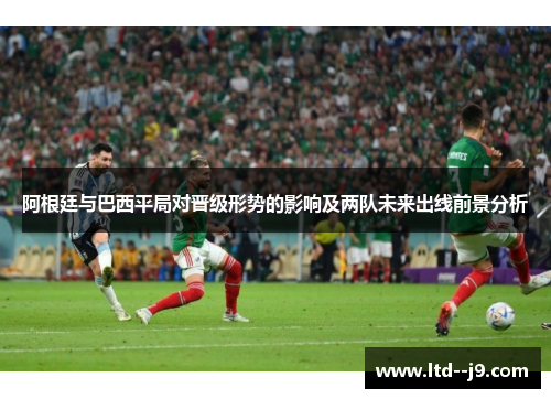 阿根廷与巴西平局对晋级形势的影响及两队未来出线前景分析