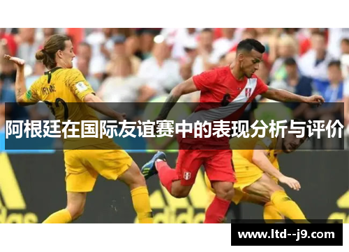 阿根廷在国际友谊赛中的表现分析与评价