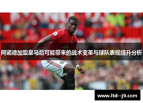 阿诺德加盟皇马后可能带来的战术变革与球队表现提升分析