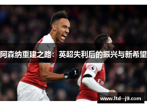 阿森纳重建之路：英超失利后的振兴与新希望