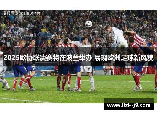 2025欧协联决赛将在波兰举办 展现欧洲足球新风貌 2025欧协联决赛将在波兰举办 展现欧洲足球新风貌