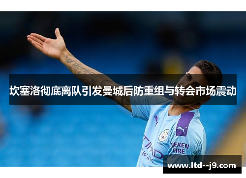 坎塞洛彻底离队引发曼城后防重组与转会市场震动