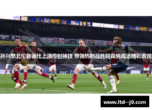 孙兴慜北伦敦德比上演传射神技 带领热刺战胜阿森纳再添精彩表现