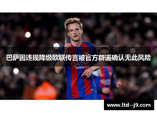 巴萨因违规降级欧联传言被官方辟谣确认无此风险