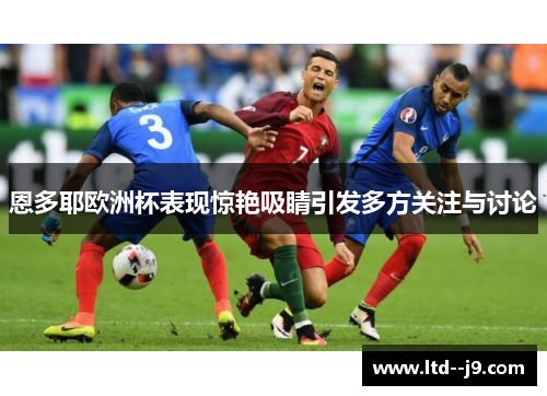 恩多耶欧洲杯表现惊艳吸睛引发多方关注与讨论