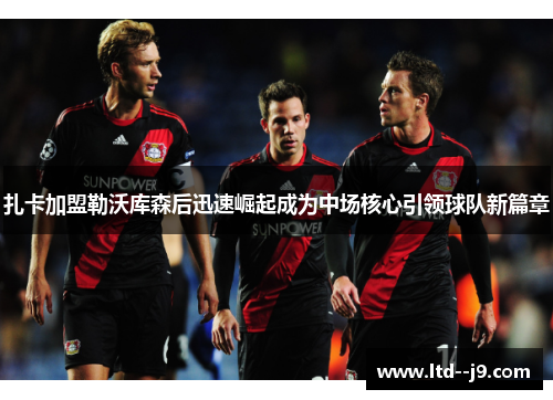 扎卡加盟勒沃库森后迅速崛起成为中场核心引领球队新篇章