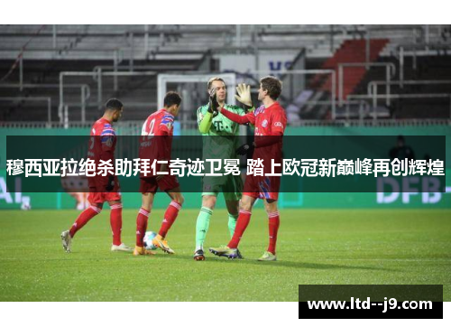 穆西亚拉绝杀助拜仁奇迹卫冕 踏上欧冠新巅峰再创辉煌 穆西亚拉绝杀助拜仁奇迹卫冕 踏上欧冠新巅峰再创辉煌