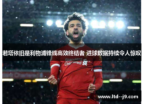若塔依旧是利物浦锋线高效终结者 进球数据持续令人惊叹 若塔依旧是利物浦锋线高效终结者 进球数据持续令人惊叹