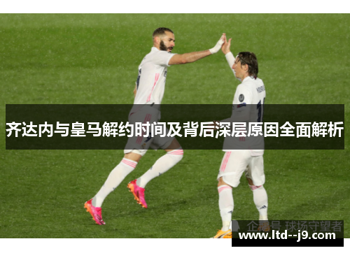 齐达内与皇马解约时间及背后深层原因全面解析