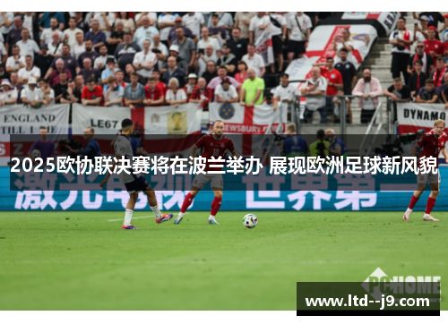 2025欧协联决赛将在波兰举办 展现欧洲足球新风貌