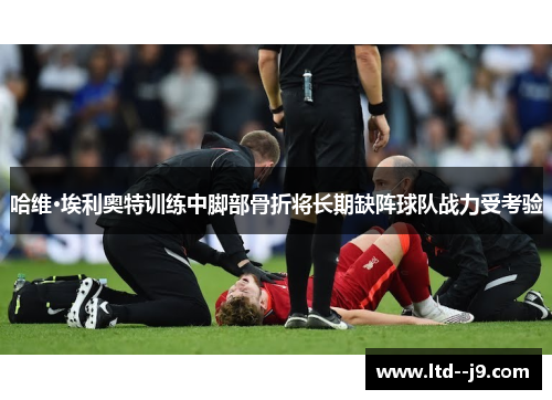 哈维·埃利奥特训练中脚部骨折将长期缺阵球队战力受考验