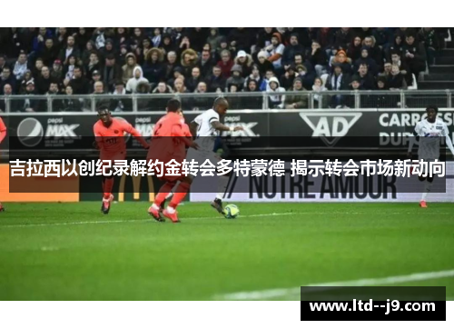 吉拉西以创纪录解约金转会多特蒙德 揭示转会市场新动向