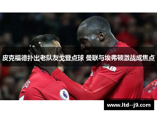 皮克福德扑出老队友戈登点球 曼联与埃弗顿激战成焦点